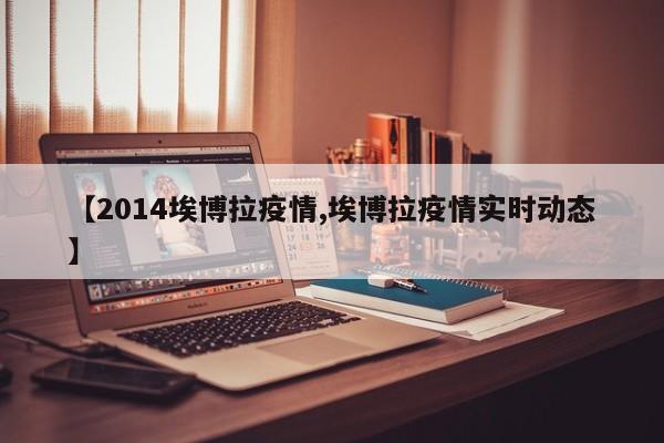 【2014埃博拉疫情,埃博拉疫情实时动态】