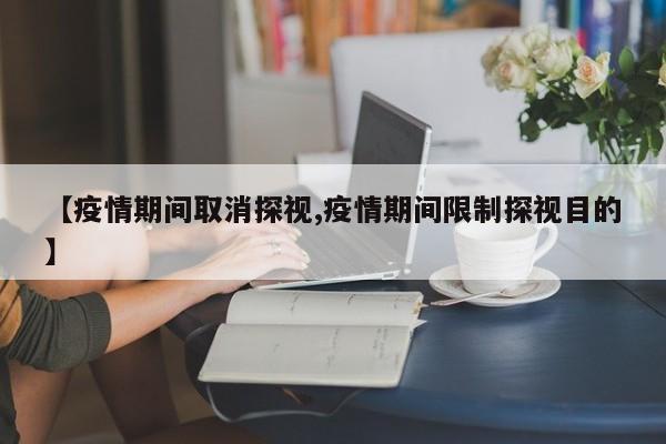 【疫情期间取消探视,疫情期间限制探视目的】