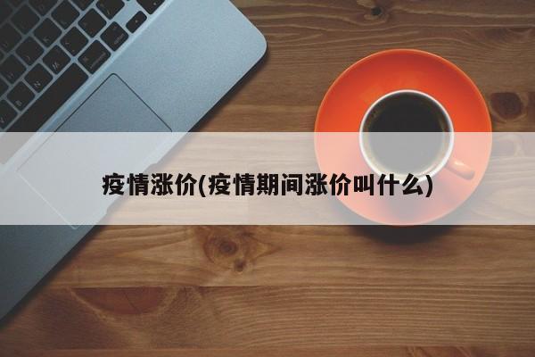 疫情涨价(疫情期间涨价叫什么)