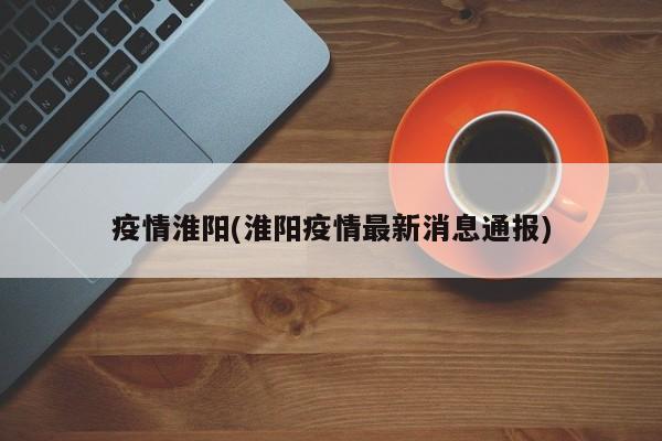 疫情淮阳(淮阳疫情最新消息通报)