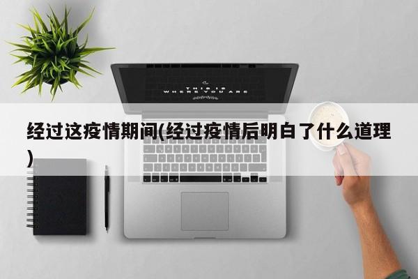 经过这疫情期间(经过疫情后明白了什么道理)