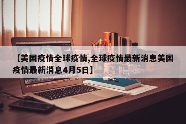 【美国疫情全球疫情,全球疫情最新消息美国疫情最新消息4月5日】