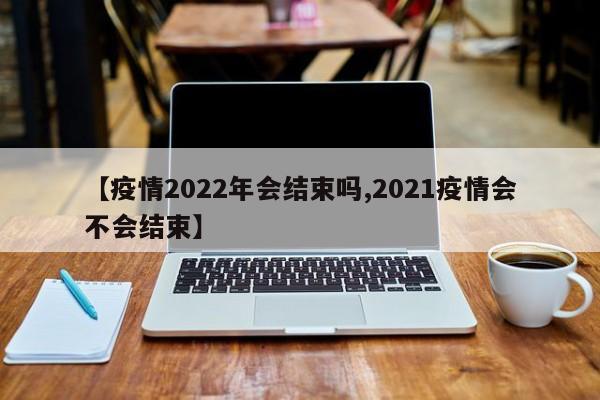 【疫情2022年会结束吗,2021疫情会不会结束】
