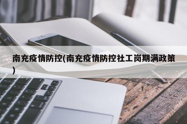 南充疫情防控(南充疫情防控社工岗期满政策)