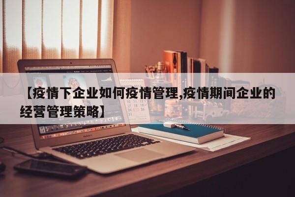 【疫情下企业如何疫情管理,疫情期间企业的经营管理策略】