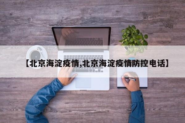 【北京海淀疫情,北京海淀疫情防控电话】