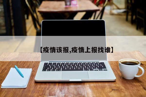 【疫情该报,疫情上报找谁】