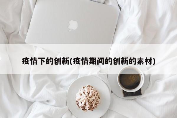 疫情下的创新(疫情期间的创新的素材)