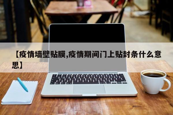 【疫情墙壁贴膜,疫情期间门上贴封条什么意思】