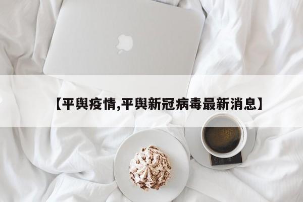 【平舆疫情,平舆新冠病毒最新消息】