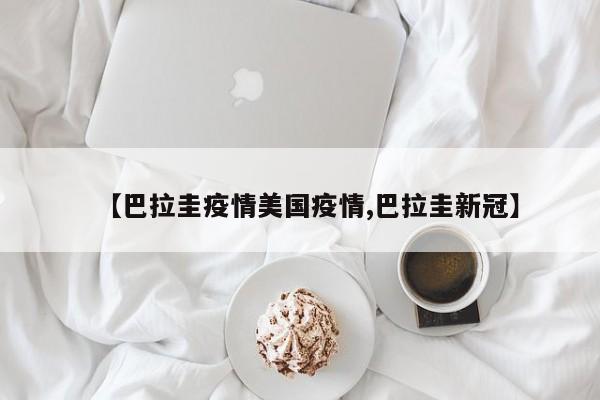 【巴拉圭疫情美国疫情,巴拉圭新冠】