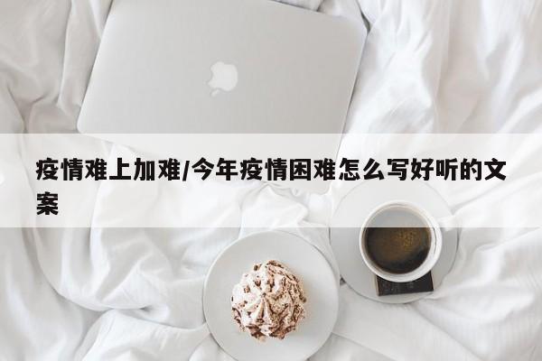 疫情难上加难/今年疫情困难怎么写好听的文案