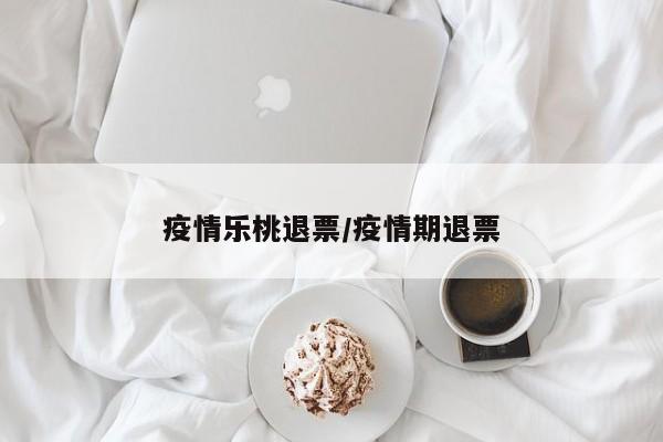 疫情乐桃退票/疫情期退票