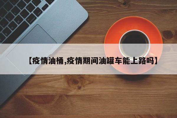 【疫情油桶,疫情期间油罐车能上路吗】
