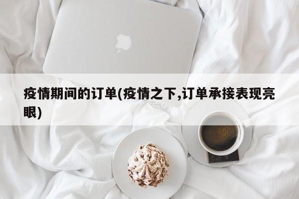 疫情期间的订单(疫情之下,订单承接表现亮眼)