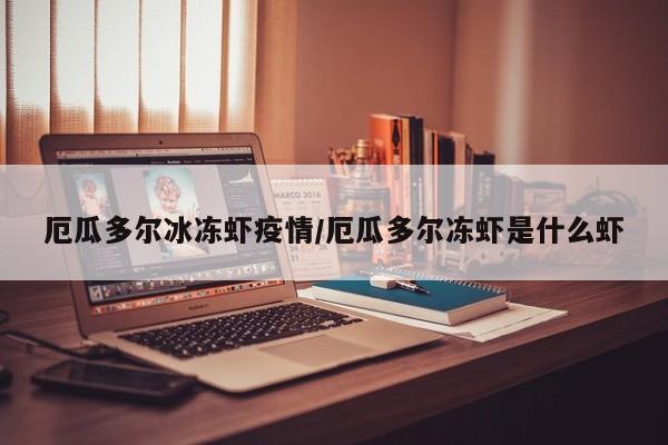 厄瓜多尔冰冻虾疫情/厄瓜多尔冻虾是什么虾