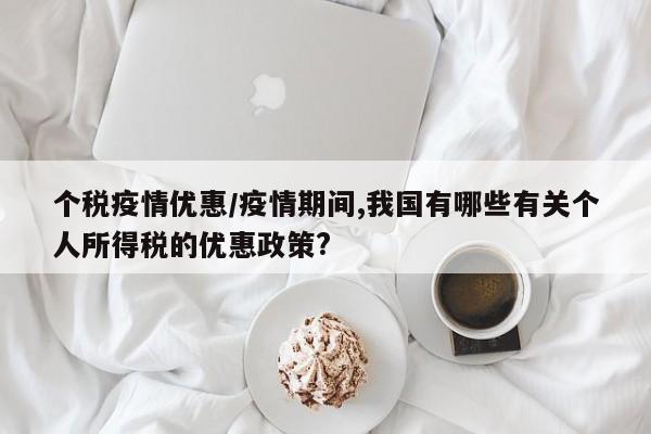个税疫情优惠/疫情期间,我国有哪些有关个人所得税的优惠政策?