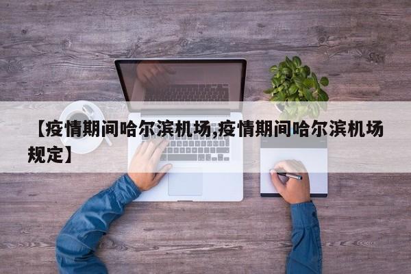 【疫情期间哈尔滨机场,疫情期间哈尔滨机场规定】