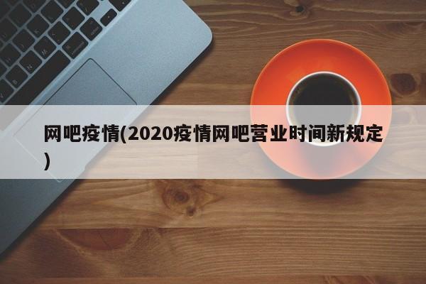 网吧疫情(2020疫情网吧营业时间新规定)