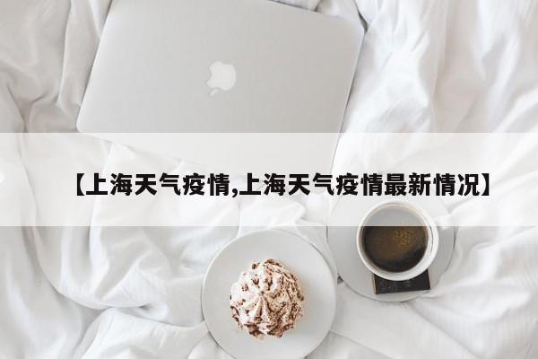 【上海天气疫情,上海天气疫情最新情况】
