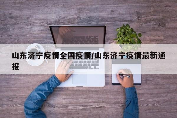 山东济宁疫情全国疫情/山东济宁疫情最新通报