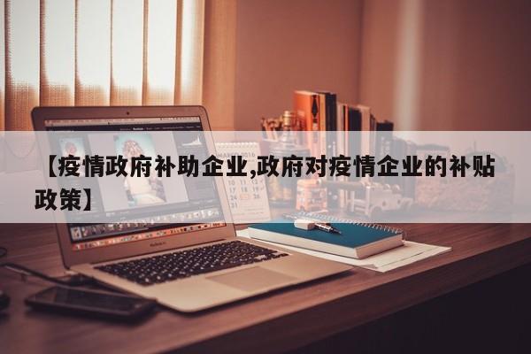 【疫情政府补助企业,政府对疫情企业的补贴政策】