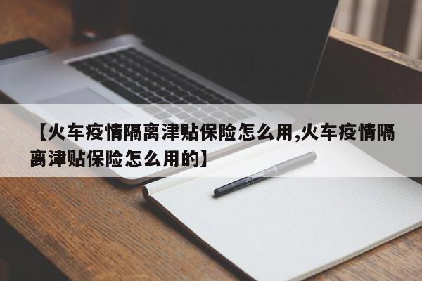 【火车疫情隔离津贴保险怎么用,火车疫情隔离津贴保险怎么用的】