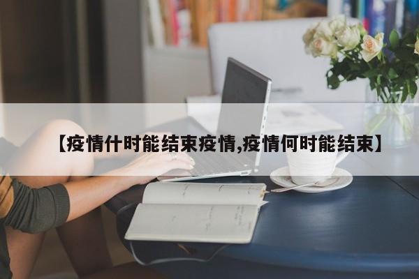 【疫情什时能结束疫情,疫情何时能结束】