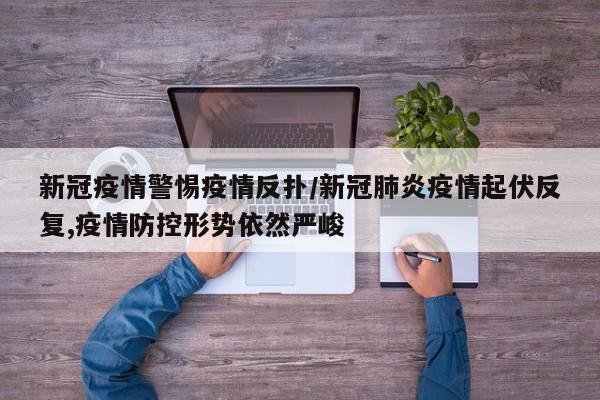 新冠疫情警惕疫情反扑/新冠肺炎疫情起伏反复,疫情防控形势依然严峻