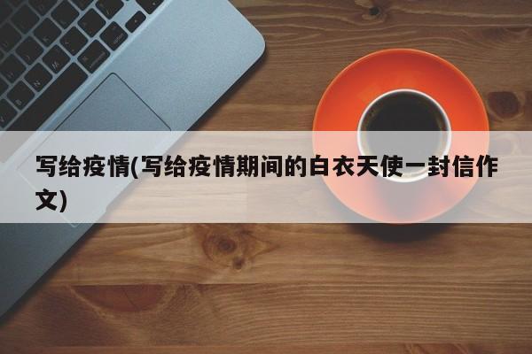 写给疫情(写给疫情期间的白衣天使一封信作文)