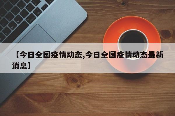 【今日全国疫情动态,今日全国疫情动态最新消息】