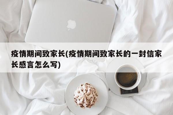 疫情期间致家长(疫情期间致家长的一封信家长感言怎么写)