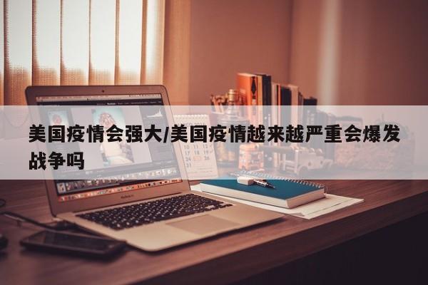 美国疫情会强大/美国疫情越来越严重会爆发战争吗