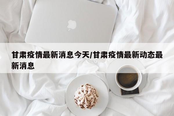 甘肃疫情最新消息今天/甘肃疫情最新动态最新消息