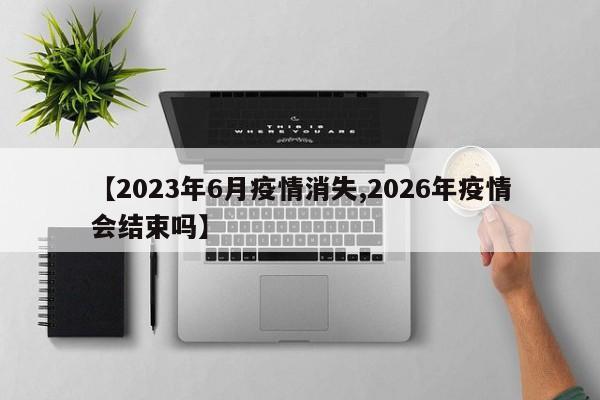 【2023年6月疫情消失,2026年疫情会结束吗】
