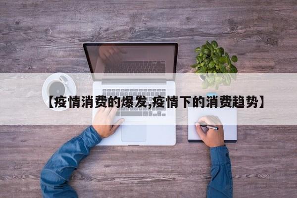 【疫情消费的爆发,疫情下的消费趋势】