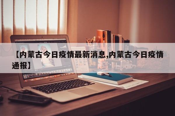 【内蒙古今日疫情最新消息,内蒙古今日疫情通报】