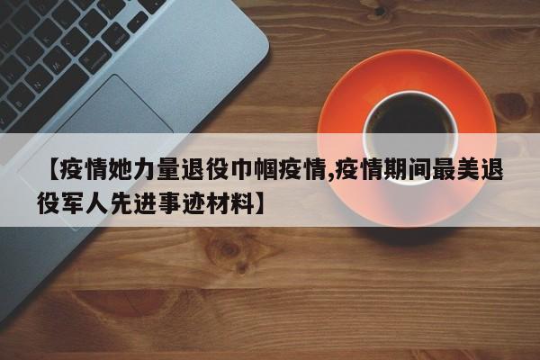 【疫情她力量退役巾帼疫情,疫情期间最美退役军人先进事迹材料】