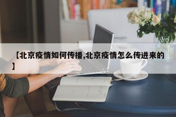 【北京疫情如何传播,北京疫情怎么传进来的】