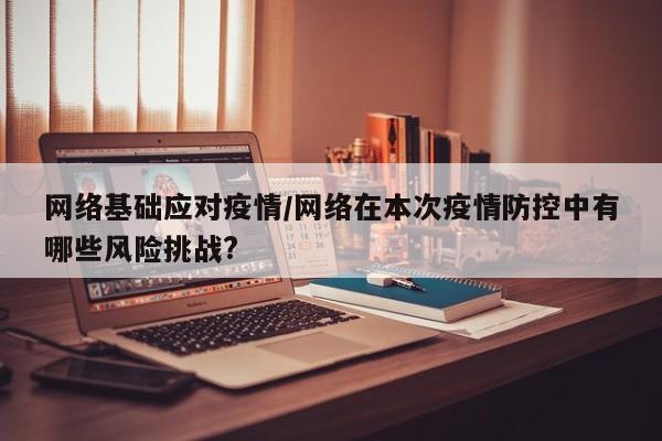 网络基础应对疫情/网络在本次疫情防控中有哪些风险挑战?