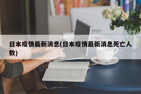 日本疫情最新消息(日本疫情最新消息死亡人数)