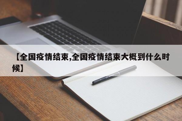 【全国疫情结束,全国疫情结束大概到什么时候】