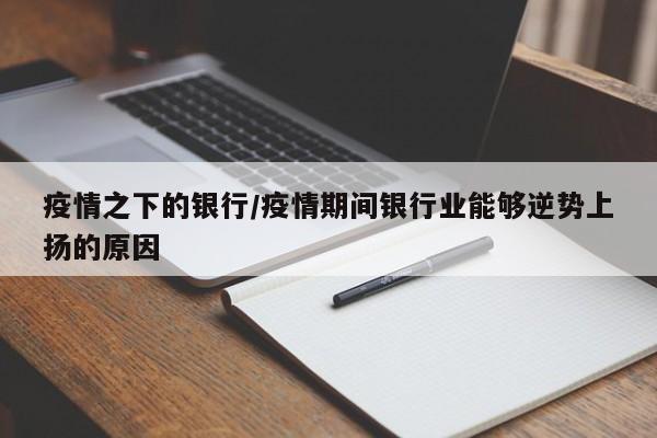 疫情之下的银行/疫情期间银行业能够逆势上扬的原因