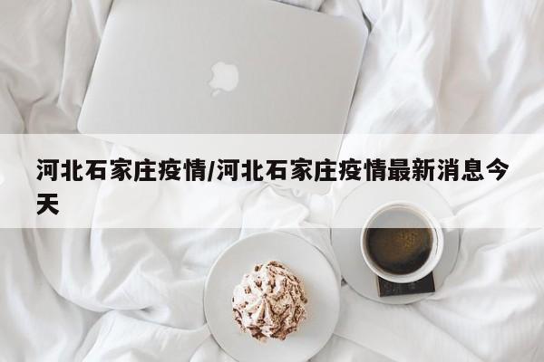 河北石家庄疫情/河北石家庄疫情最新消息今天