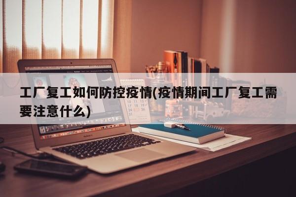工厂复工如何防控疫情(疫情期间工厂复工需要注意什么)