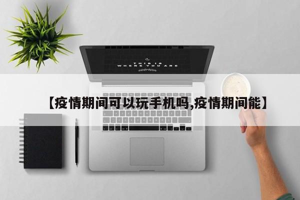 【疫情期间可以玩手机吗,疫情期间能】