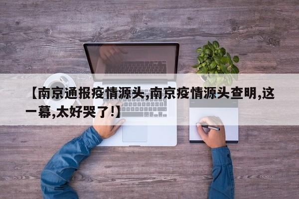 【南京通报疫情源头,南京疫情源头查明,这一幕,太好哭了!】