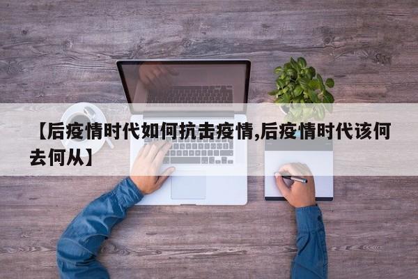 【后疫情时代如何抗击疫情,后疫情时代该何去何从】