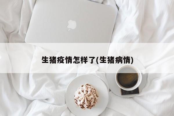 生猪疫情怎样了(生猪病情)