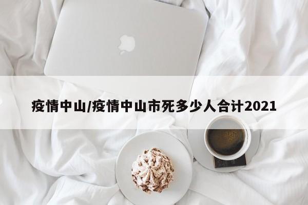 疫情中山/疫情中山市死多少人合计2021